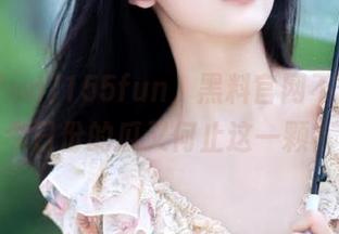 155fun，黑料官网不停歇，今日份的瓜又何止这一颗？