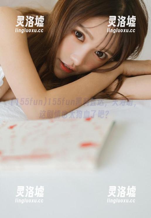 155fun黑料直达，夭寿啦，这剧情也太狗血了吧？