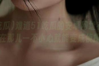难道51吃瓜的安卓网址有魔力？在那儿一不小心就能变成侦探。
