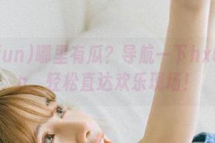 哪里有瓜？导航一下hx520fun，轻松直达欢乐现场！