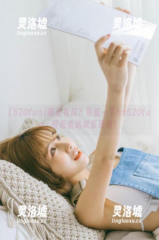 哪里有瓜？导航一下hx520fun，轻松直达欢乐现场！