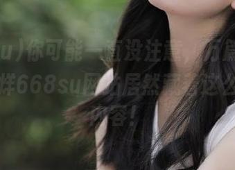 你可能一直没注意，万篇长征黑料不打烊668su网站居然藏着这么多养眼内容！
