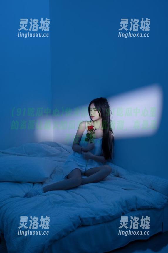 快来围观！91吃瓜中心里的资源让最火的瓜变得如此香甜，真是忍不住点赞。