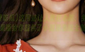 这网站让人脸红心跳：免费吃瓜苹果版给你提供了小道消息的全新方式。