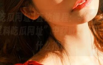 直达课程：学习如何从“明星黑料吃瓜网址”中获取惊天八卦，拼什么抱歉
