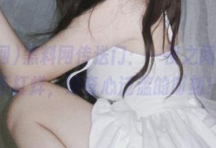 黑料网传送门：一夜之间，瓜田不打烊，好奇心泛滥的时刻！