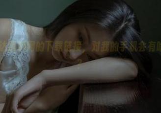 直达黑料网的下载链接，对我的手机会有啥不好的影响？